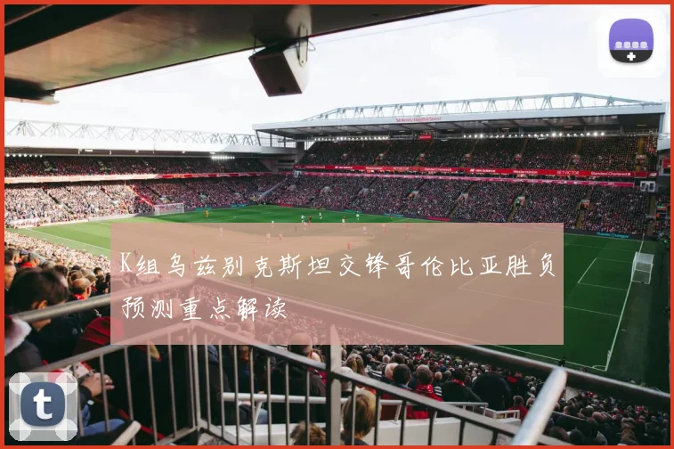 K组乌兹别克斯坦交锋哥伦比亚胜负预测重点解读