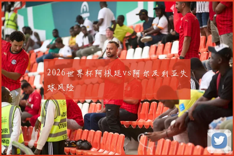 2026世界杯阿根廷vs阿尔及利亚失球风险