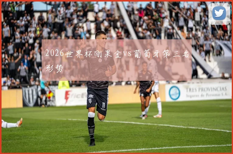 2026世界杯刚果金vs葡萄牙第三名形势