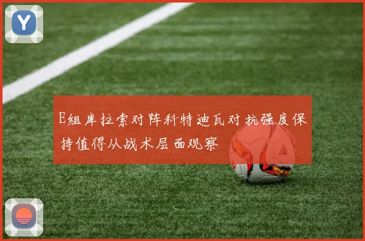 E组库拉索对阵科特迪瓦对抗强度保持值得从战术层面观察
