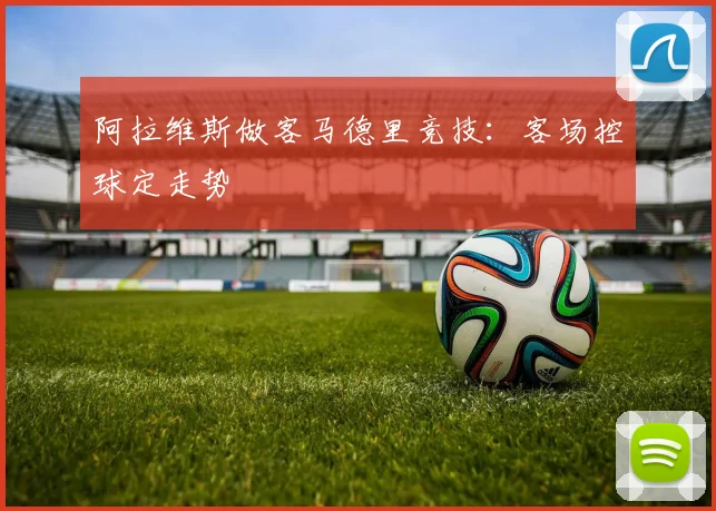 阿拉维斯做客马德里竞技：客场控球定走势