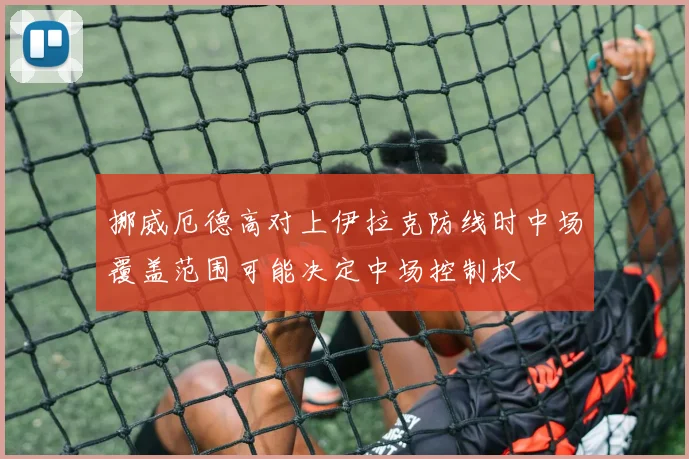 挪威厄德高对上伊拉克防线时中场覆盖范围可能决定中场控制权