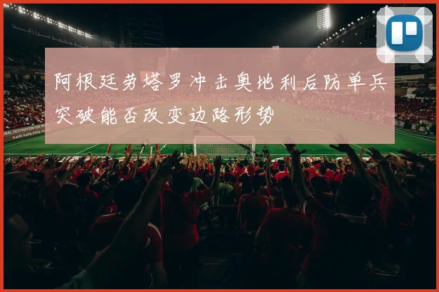 阿根廷劳塔罗冲击奥地利后防单兵突破能否改变边路形势