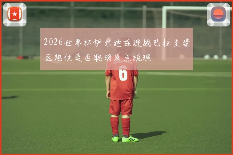 2026世界杯伊尔迪兹迎战巴拉圭禁区跑位是否聪明看点梳理